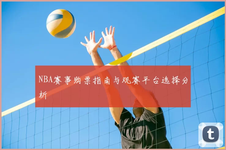 NBA赛事购票指南与观赛平台选择分析