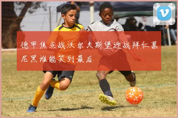 德甲焦点战沃尔夫斯堡迎战拜仁慕尼黑谁能笑到最后