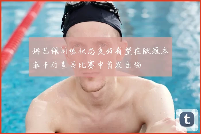 姆巴佩训练状态良好有望在欧冠本菲卡对皇马比赛中首发出场