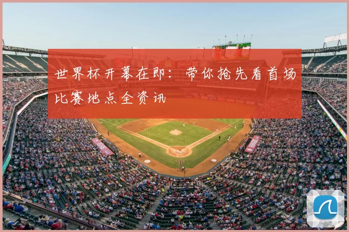 世界杯开幕在即：带你抢先看首场比赛地点全资讯