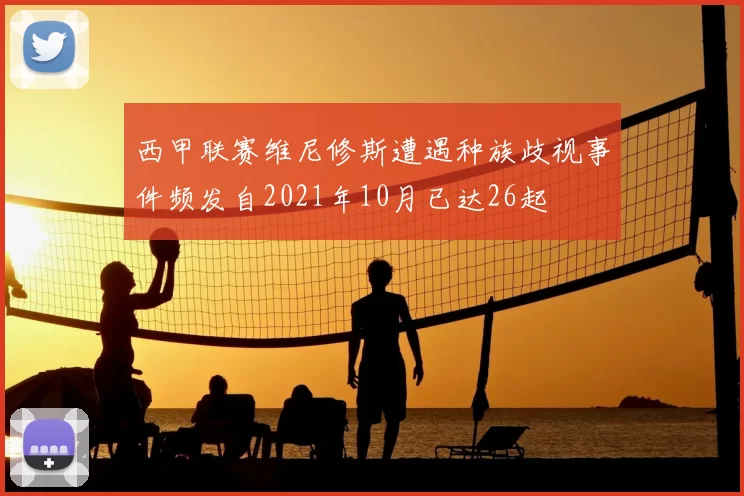 西甲联赛维尼修斯遭遇种族歧视事件频发自2021年10月已达26起