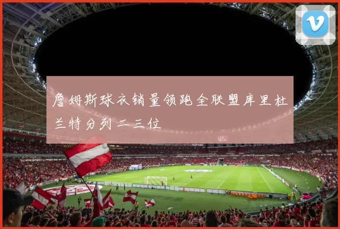 詹姆斯球衣销量领跑全联盟库里杜兰特分列二三位