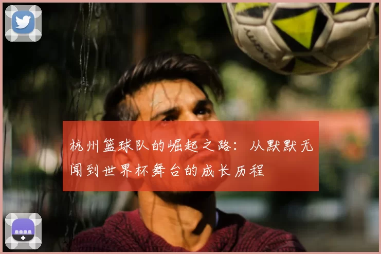 杭州篮球队的崛起之路：从默默无闻到世界杯舞台的成长历程