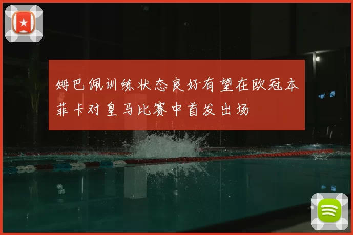 姆巴佩训练状态良好有望在欧冠本菲卡对皇马比赛中首发出场