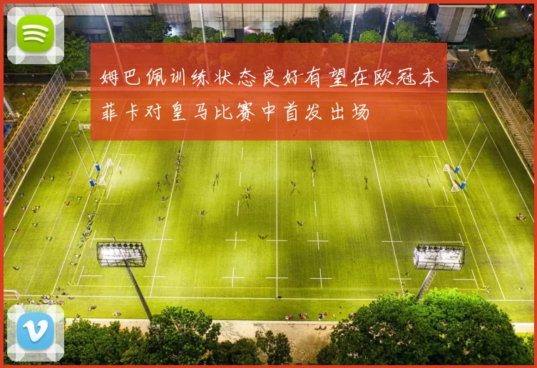 姆巴佩训练状态良好有望在欧冠本菲卡对皇马比赛中首发出场