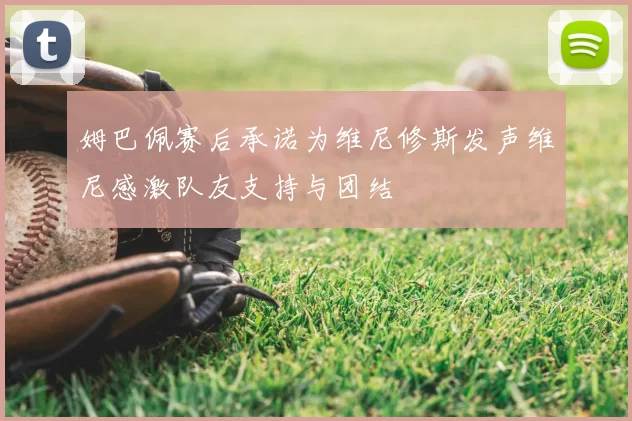 姆巴佩赛后承诺为维尼修斯发声维尼感激队友支持与团结