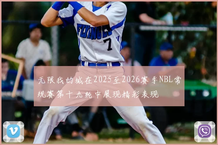 无限我的城在2025至2026赛季NBL常规赛第十九轮中展现精彩表现