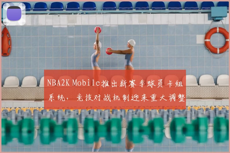 NBA2K Mobile推出新赛季球员卡组系统，竞技对战机制迎来重大调整