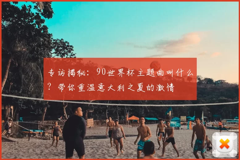 专访揭秘:90世界杯主题曲叫什么?带你重温意大利之夏的激情