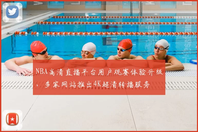 NBA高清直播平台用户观赛体验升级，多家网站推出4K超清转播服务