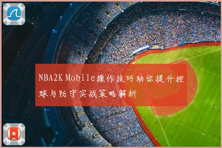 NBA2K Mobile操作技巧助你提升控球与防守实战策略解析