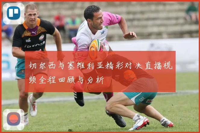 切尔西与塞维利亚精彩对决直播视频全程回顾与分析