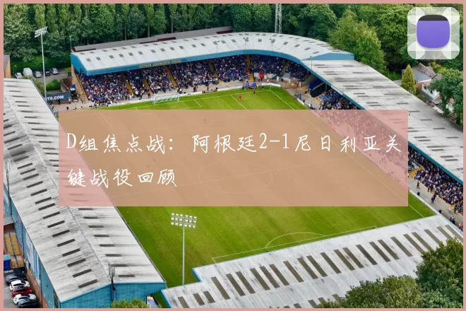 D组焦点战：阿根廷2-1尼日利亚关键战役回顾