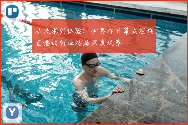 从技术到体验：世界杯开幕式在线直播的行业格局深度观察