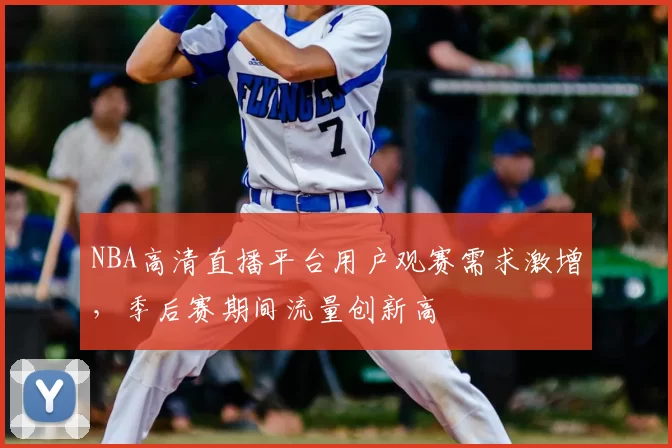 NBA高清直播平台用户观赛需求激增，季后赛期间流量创新高