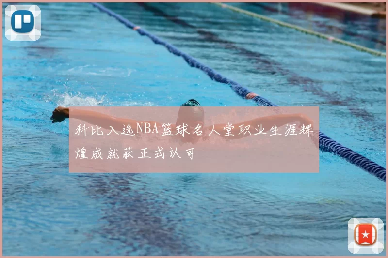 科比入选NBA篮球名人堂职业生涯辉煌成就获正式认可