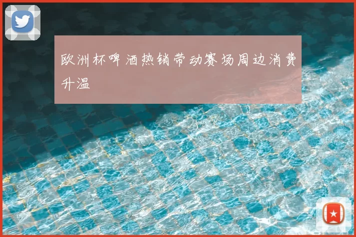 欧洲杯啤酒热销带动赛场周边消费升温
