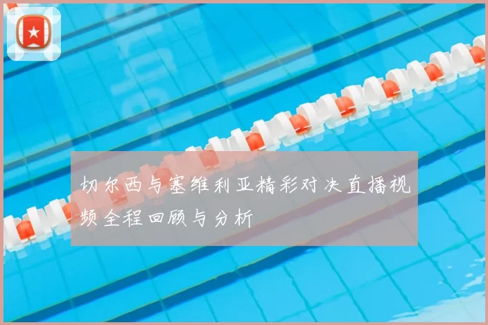 切尔西与塞维利亚精彩对决直播视频全程回顾与分析