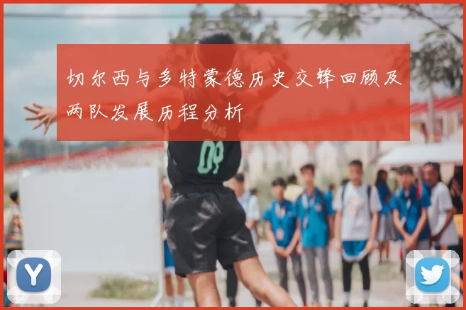 切尔西与多特蒙德历史交锋回顾及两队发展历程分析