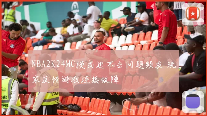 NBA2K24MC模式进不去问题频发 玩家反馈游戏连接故障
