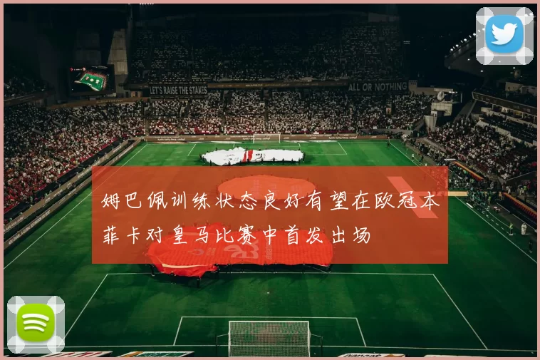 姆巴佩训练状态良好有望在欧冠本菲卡对皇马比赛中首发出场
