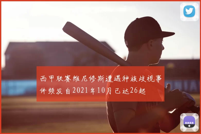 西甲联赛维尼修斯遭遇种族歧视事件频发自2021年10月已达26起