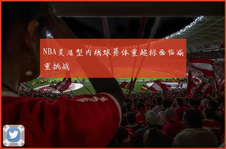 NBA灵活型内线球员体重超标面临减重挑战