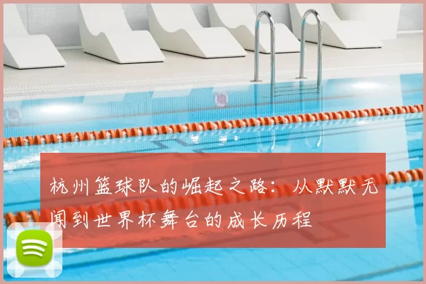杭州篮球队的崛起之路：从默默无闻到世界杯舞台的成长历程