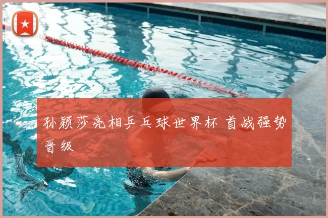 孙颖莎亮相乒乓球世界杯 首战强势晋级