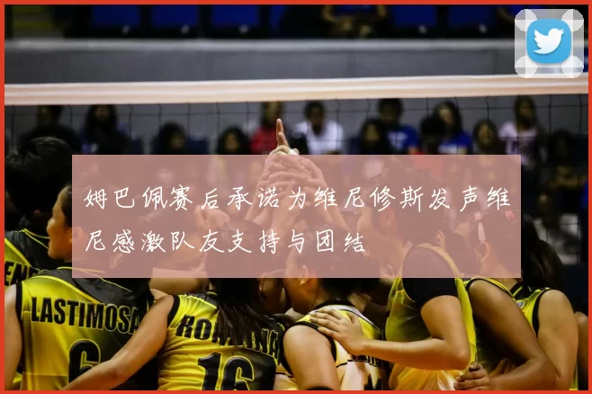 姆巴佩赛后承诺为维尼修斯发声维尼感激队友支持与团结