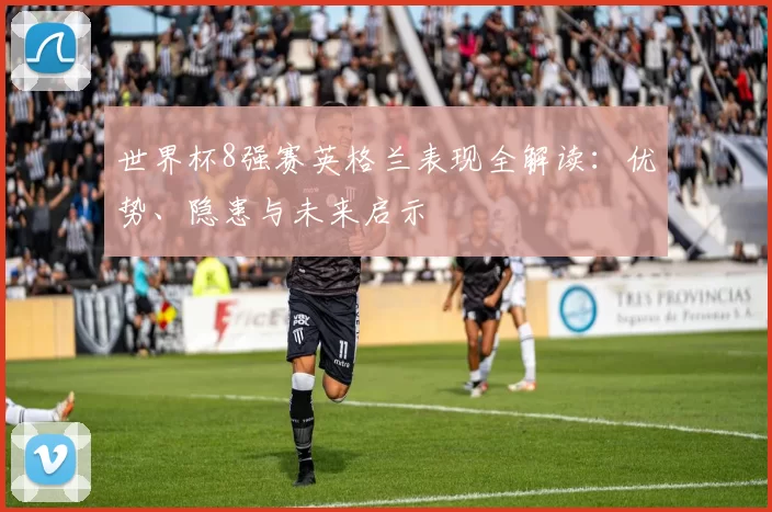 世界杯8强赛英格兰表现全解读:优势、隐患与未来启示