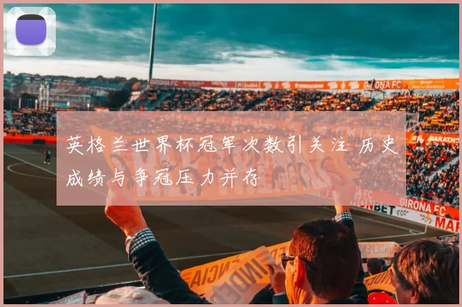 英格兰世界杯冠军次数引关注 历史成绩与争冠压力并存