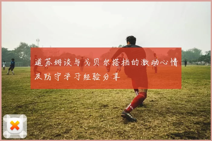 道苏姆谈与戈贝尔搭档的激动心情及防守学习经验分享