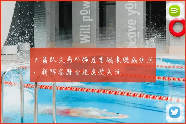 火箭队交易补强后首战表现成焦点,新阵容磨合进度受关注