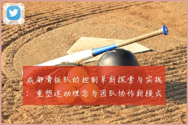 成都滑板队的控制革新探索与实践:重塑运动理念与团队协作新模式