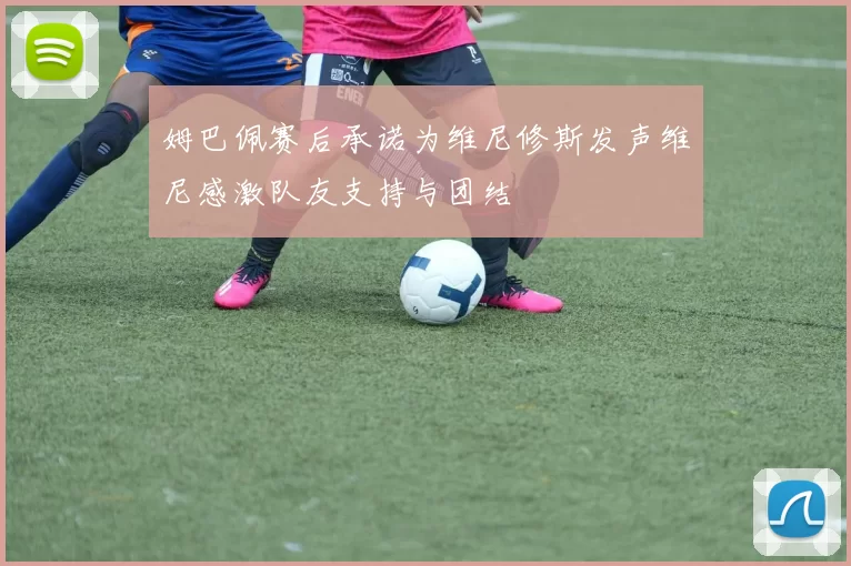 姆巴佩赛后承诺为维尼修斯发声维尼感激队友支持与团结