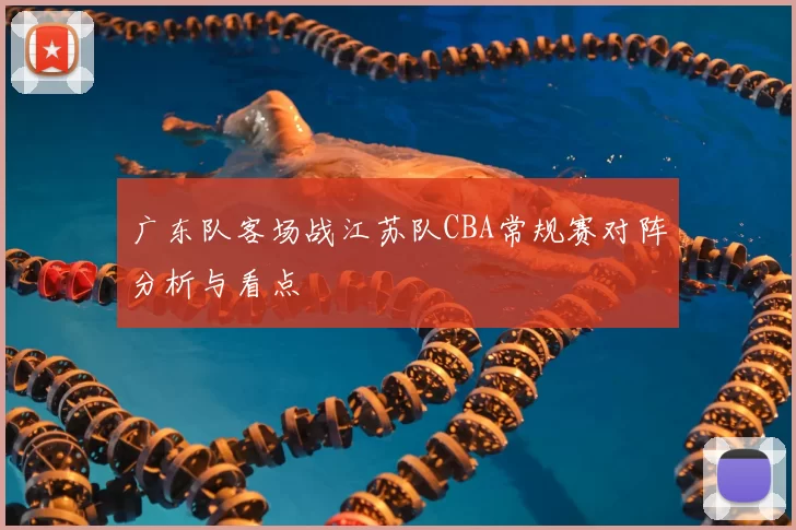 广东队客场战江苏队CBA常规赛对阵分析与看点