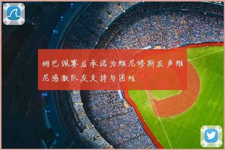 姆巴佩赛后承诺为维尼修斯发声维尼感激队友支持与团结