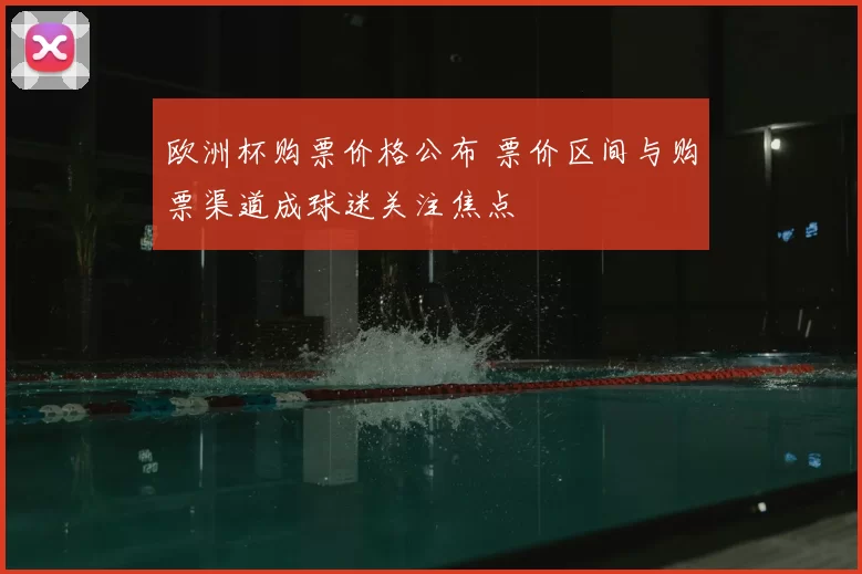 欧洲杯购票价格公布 票价区间与购票渠道成球迷关注焦点