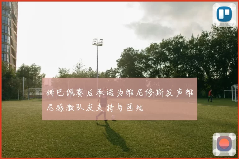 姆巴佩赛后承诺为维尼修斯发声维尼感激队友支持与团结