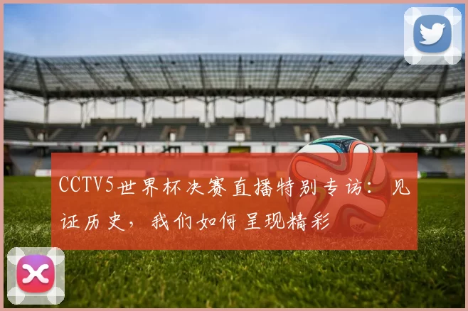CCTV5世界杯决赛直播特别专访：见证历史，我们如何呈现精彩