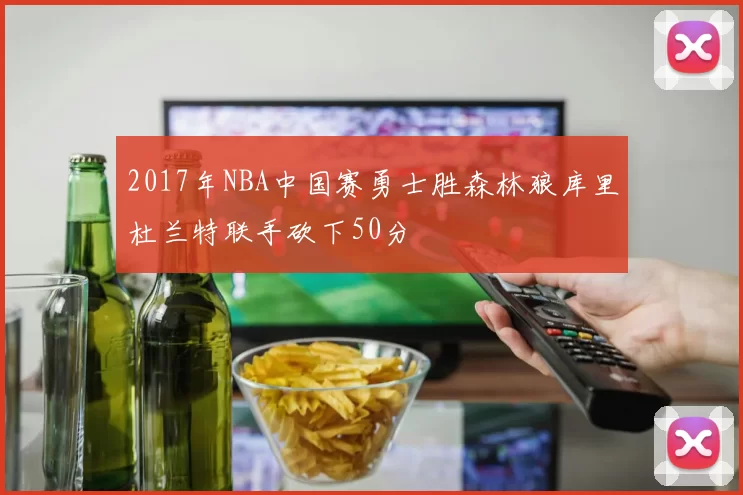 2017年NBA中国赛勇士胜森林狼库里杜兰特联手砍下50分