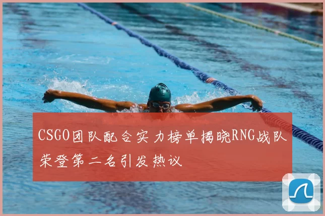 CSGO团队配合实力榜单揭晓RNG战队荣登第二名引发热议