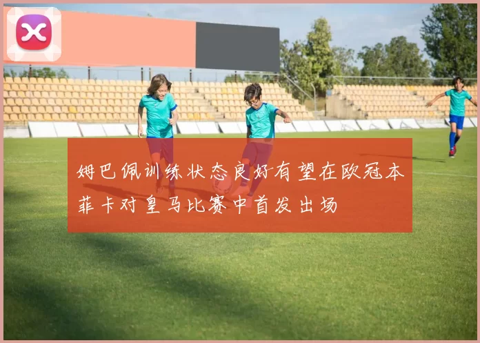 姆巴佩训练状态良好有望在欧冠本菲卡对皇马比赛中首发出场