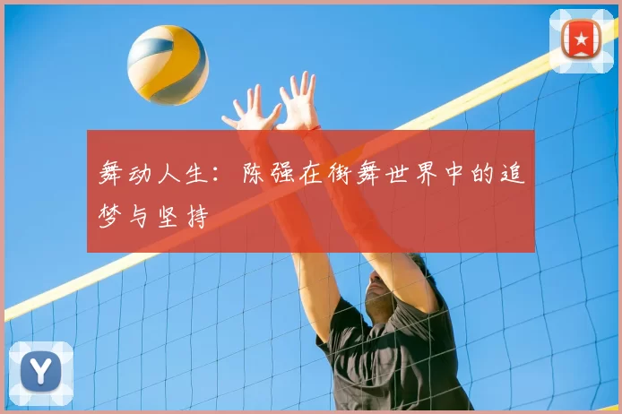 舞动人生：陈强在街舞世界中的追梦与坚持