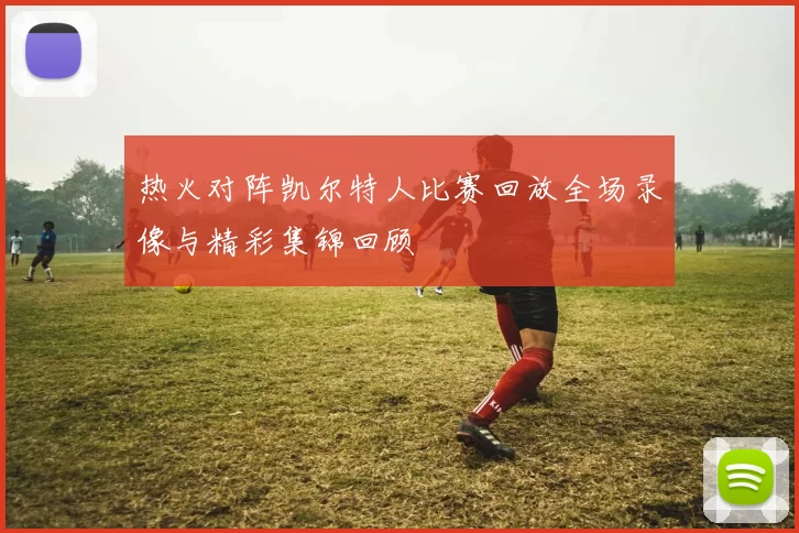 热火对阵凯尔特人比赛回放全场录像与精彩集锦回顾