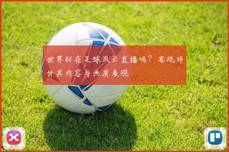 世界杯在足球风云直播吗？客观评价其内容与画质表现