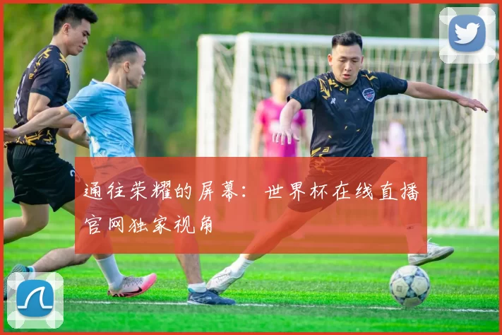 通往荣耀的屏幕：世界杯在线直播官网独家视角