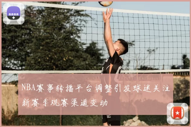 NBA赛事转播平台调整引发球迷关注新赛季观赛渠道变动