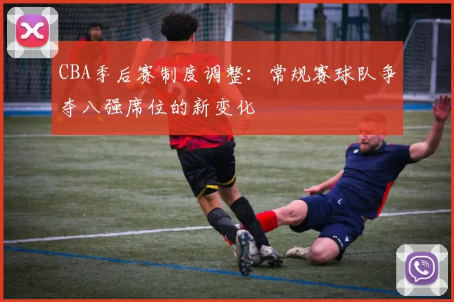 CBA季后赛制度调整：常规赛球队争夺八强席位的新变化